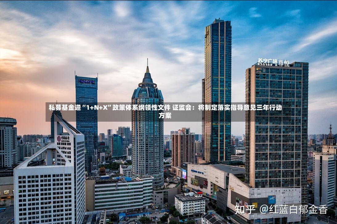 私募基金迎“1+N+X	”政策体系纲领性文件 证监会：将制定落实指导意见三年行动方案-第3张图片