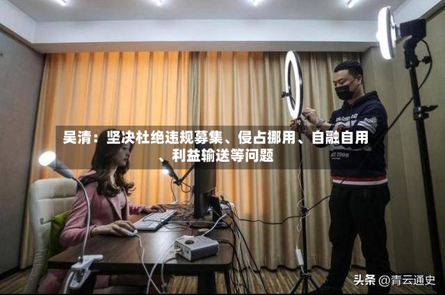 吴清：坚决杜绝违规募集、侵占挪用	、自融自用、利益输送等问题-第2张图片