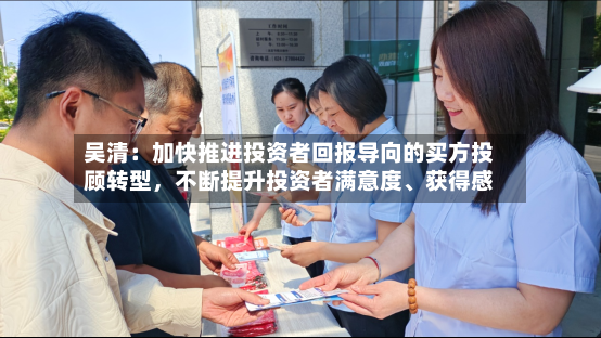 吴清：加快推进投资者回报导向的买方投顾转型	，不断提升投资者满意度	、获得感-第3张图片