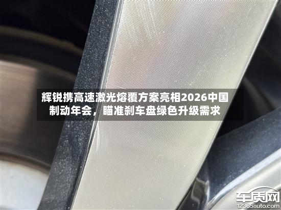 辉锐携高速激光熔覆方案亮相2026中国制动年会	，瞄准刹车盘绿色升级需求-第3张图片