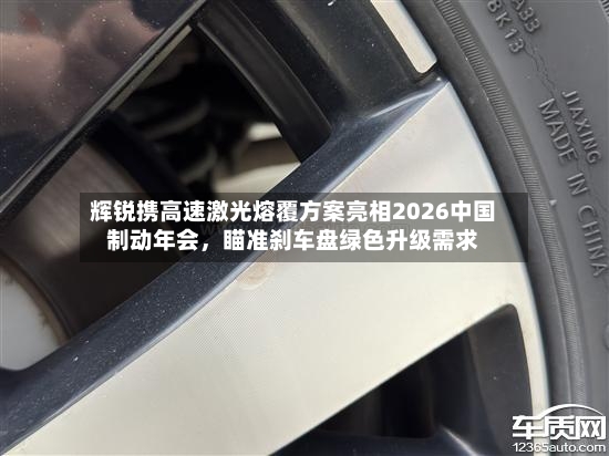 辉锐携高速激光熔覆方案亮相2026中国制动年会，瞄准刹车盘绿色升级需求-第2张图片