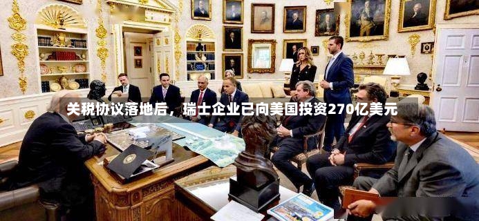 关税协议落地后	，瑞士企业已向美国投资270亿美元-第3张图片