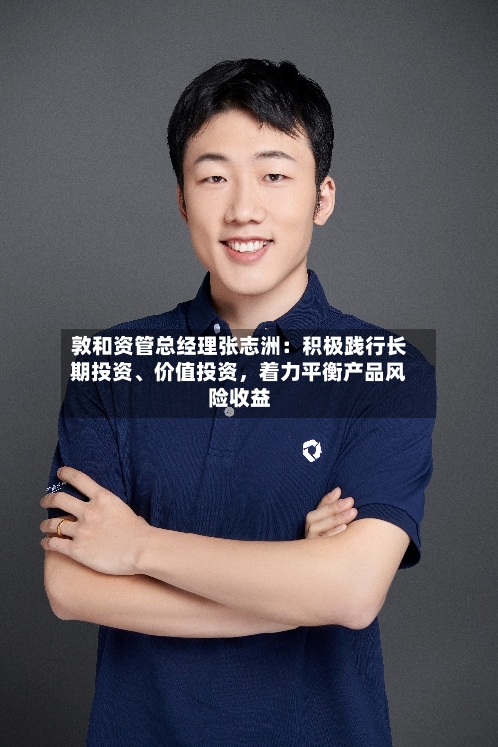 敦和资管总经理张志洲：积极践行长期投资、价值投资	，着力平衡产品风险收益-第3张图片