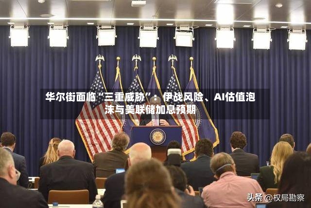 华尔街面临“三重威胁”：伊战风险	、AI估值泡沫与美联储加息预期-第3张图片