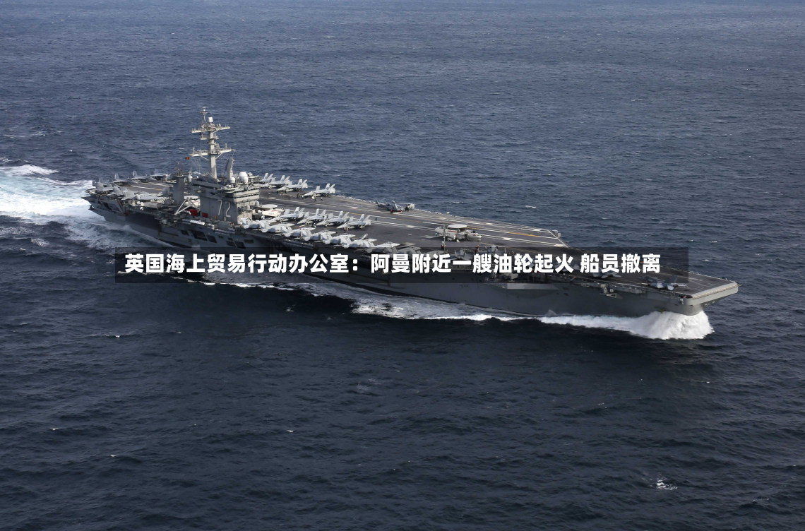英国海上贸易行动办公室：阿曼附近一艘油轮起火 船员撤离-第2张图片