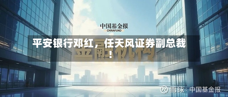 平安银行邓红	，任天风证券副总裁！-第2张图片
