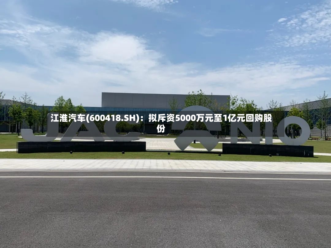 江淮汽车(600418.SH)：拟斥资5000万元至1亿元回购股份
