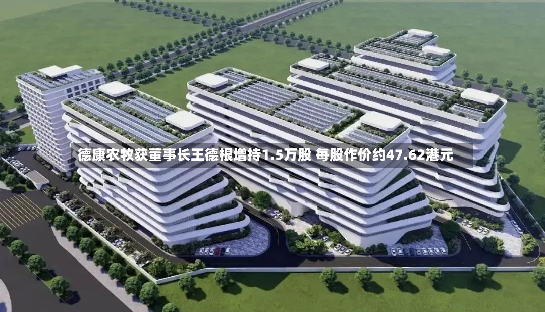 德康农牧获董事长王德根增持1.5万股 每股作价约47.62港元