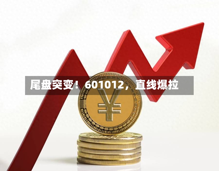 尾盘突变！601012，直线爆拉-第2张图片