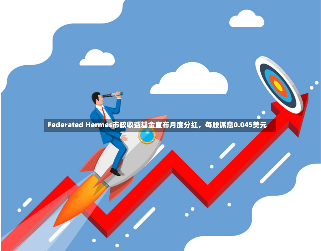Federated Hermes市政收益基金宣布月度分红，每股派息0.045美元-第2张图片