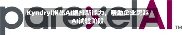 Kyndryl推出AI编排新能力，帮助企业跨越AI试验阶段-第3张图片