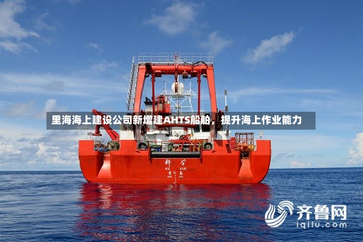 里海海上建设公司新增建AHTS船舶，提升海上作业能力-第3张图片