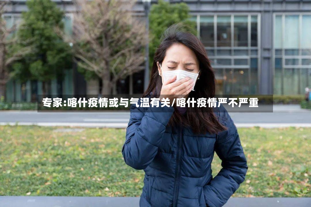 专家:喀什疫情或与气温有关/喀什疫情严不严重