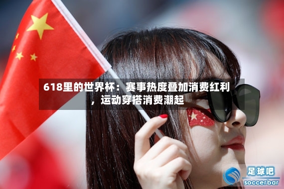 618里的世界杯：赛事热度叠加消费红利	，运动穿搭消费潮起-第3张图片