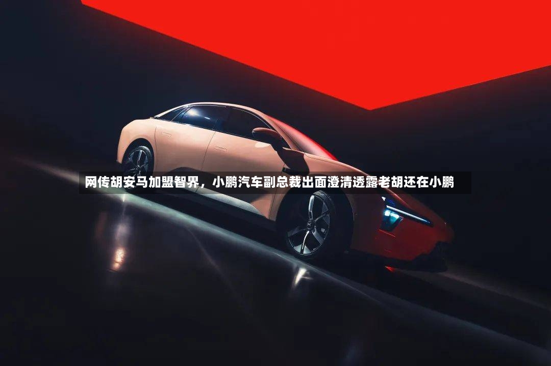 网传胡安马加盟智界，小鹏汽车副总裁出面澄清透露老胡还在小鹏-第2张图片