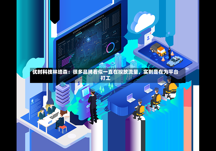 优时科技林培森：很多品牌看似一直在投放流量	，实则是在为平台打工-第2张图片