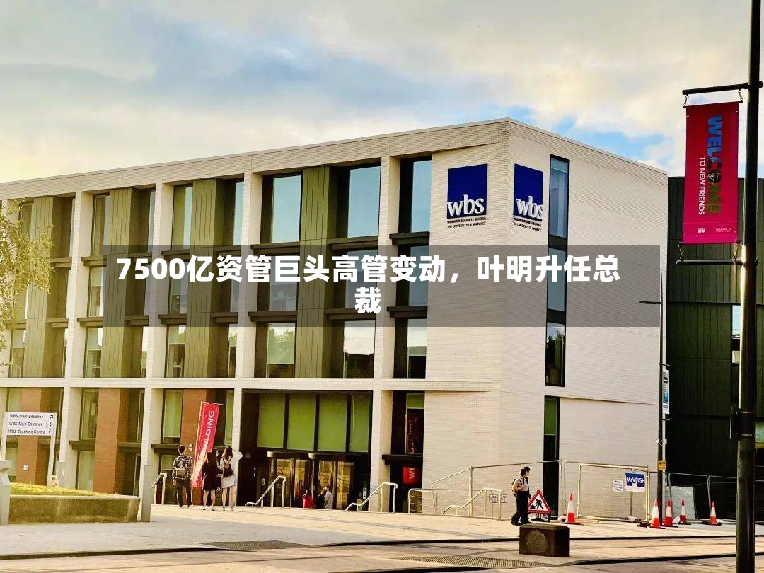 7500亿资管巨头高管变动，叶明升任总裁-第2张图片