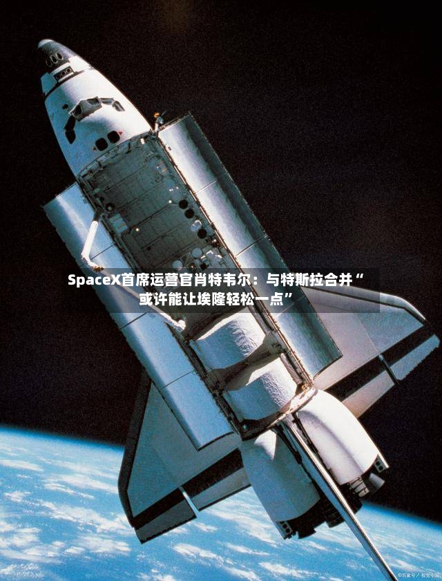 SpaceX首席运营官肖特韦尔：与特斯拉合并“或许能让埃隆轻松一点”-第2张图片