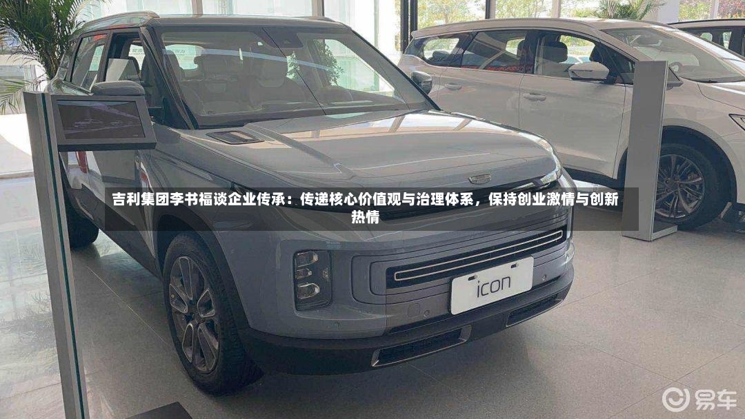 吉利集团李书福谈企业传承：传递核心价值观与治理体系	，保持创业激情与创新热情-第2张图片