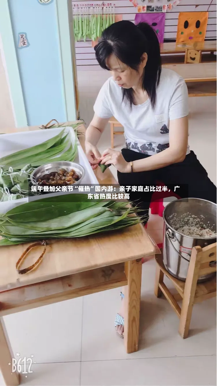 端午叠加父亲节“催热	”国内游：亲子家庭占比过半	，广东省热度比较高-第2张图片