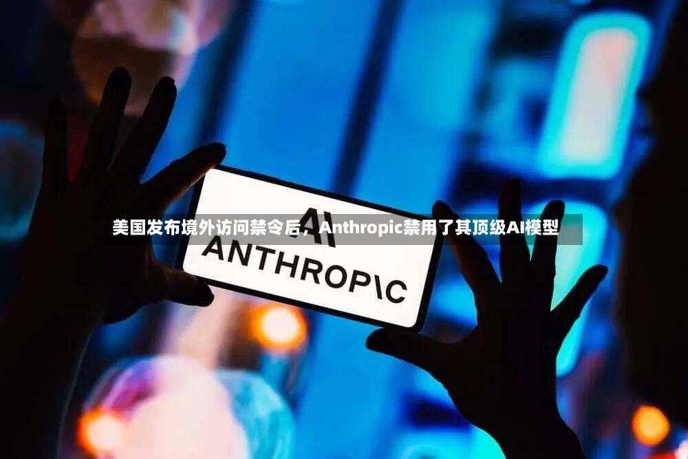 美国发布境外访问禁令后，Anthropic禁用了其顶级AI模型-第2张图片