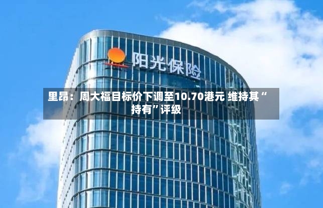 里昂：周大福目标价下调至10.70港元 维持其“持有”评级-第2张图片