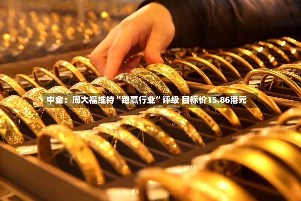 中金：周大福维持“跑赢行业	”评级 目标价15.86港元-第2张图片