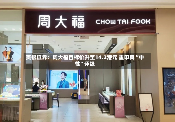美银证券：周大福目标价升至14.2港元 重申其“中性”评级-第3张图片