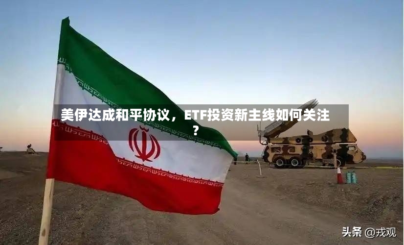 美伊达成和平协议，ETF投资新主线如何关注？-第3张图片