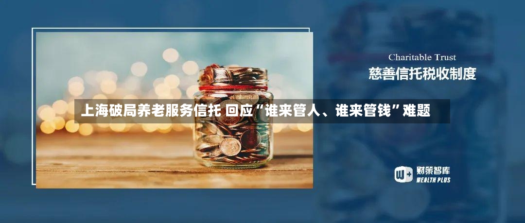 上海破局养老服务信托 回应“谁来管人、谁来管钱”难题-第2张图片