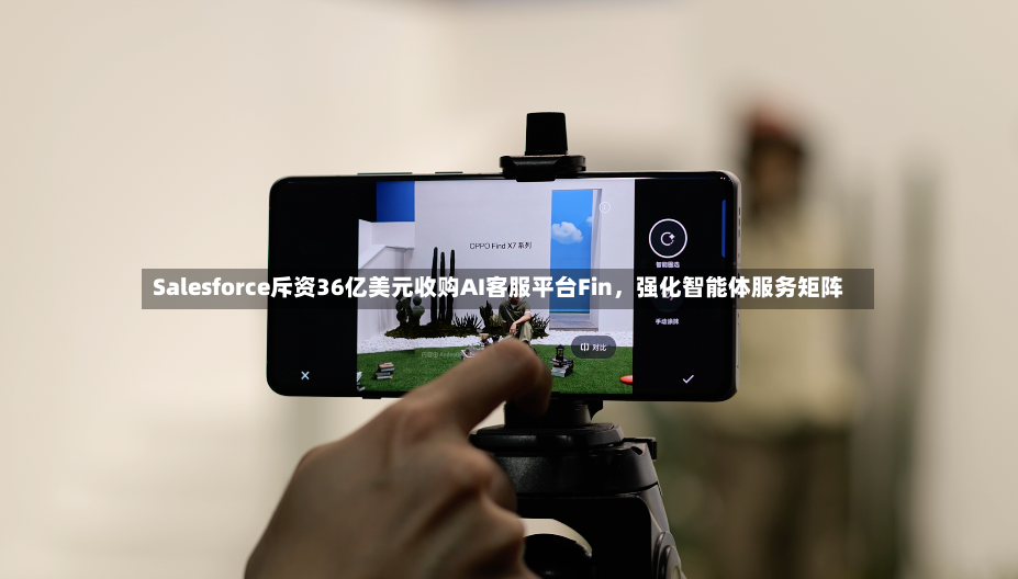 Salesforce斥资36亿美元收购AI客服平台Fin，强化智能体服务矩阵-第2张图片