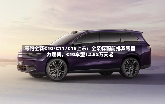 零跑全新C10/C11/C16上市：全系标配前排双零重力座椅，C10车型12.58万元起-第2张图片