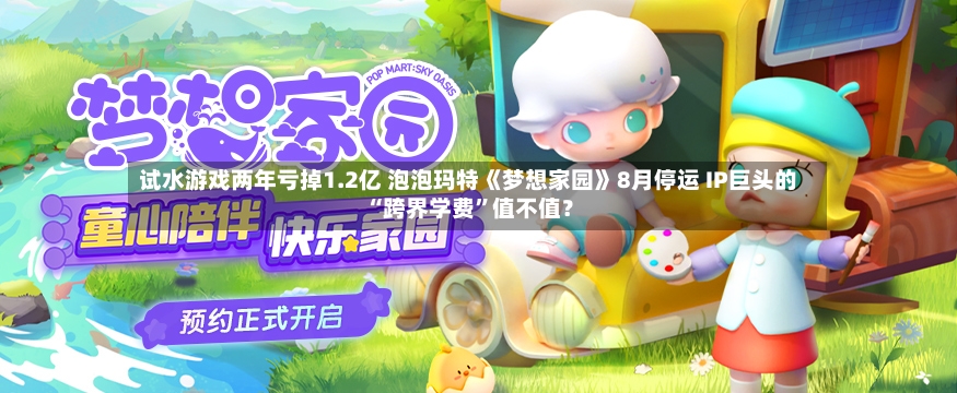 试水游戏两年亏掉1.2亿 泡泡玛特《梦想家园》8月停运 IP巨头的“跨界学费”值不值？-第3张图片