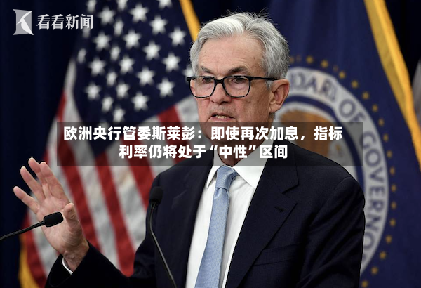 欧洲央行管委斯莱彭：即使再次加息，指标利率仍将处于“中性	”区间-第3张图片