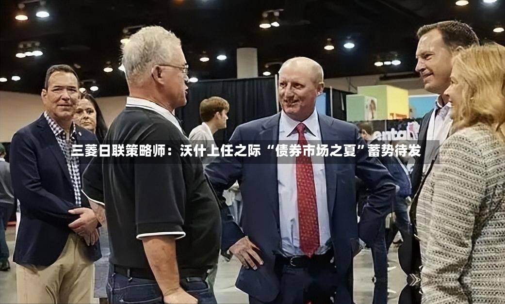 三菱日联策略师：沃什上任之际 “债券市场之夏”蓄势待发-第2张图片