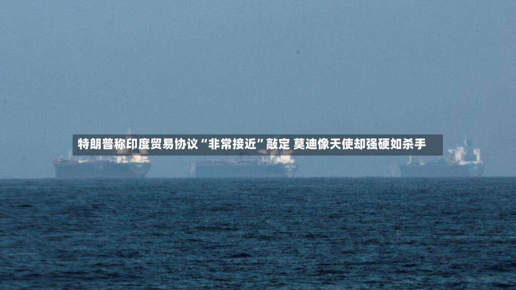 特朗普称印度贸易协议“非常接近”敲定 莫迪像天使却强硬如杀手-第3张图片