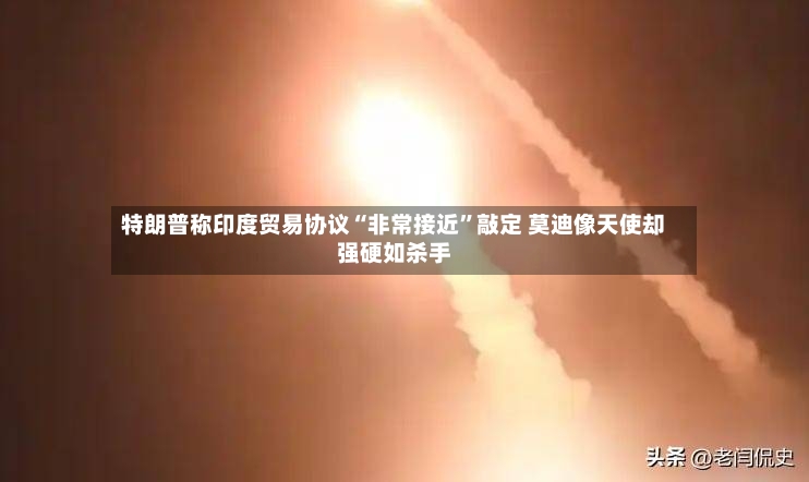 特朗普称印度贸易协议“非常接近”敲定 莫迪像天使却强硬如杀手-第2张图片