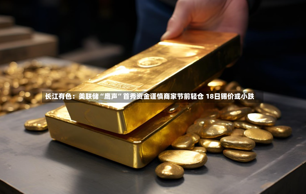 长江有色：美联储“鹰声”首秀资金谨慎商家节前轻仓 18日锡价或小跌-第3张图片