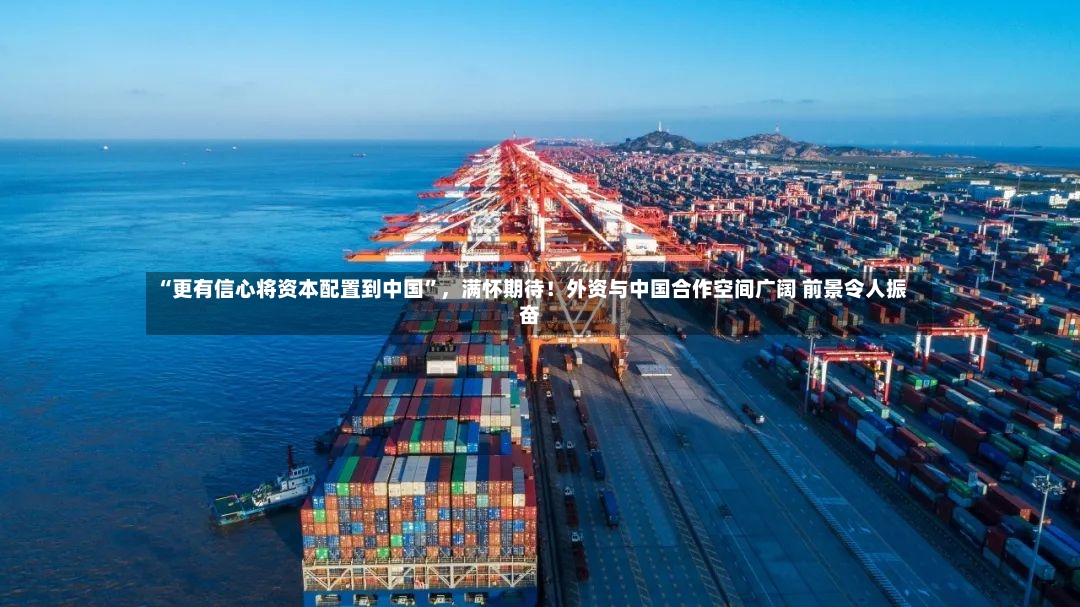 “更有信心将资本配置到中国”	，满怀期待！外资与中国合作空间广阔 前景令人振奋-第3张图片