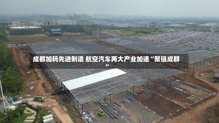 成都加码先进制造 航空汽车两大产业加速“聚链成群	”-第2张图片
