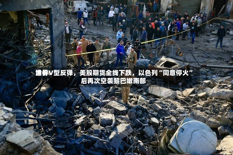 世界油价V型反弹，美股期货全线下跌，以色列“同意停火”后再次空袭黎巴嫩南部-第3张图片