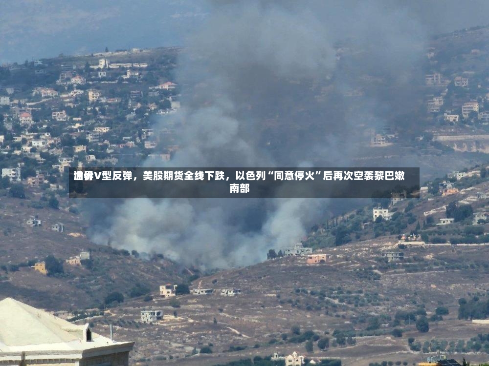 世界油价V型反弹，美股期货全线下跌，以色列“同意停火”后再次空袭黎巴嫩南部-第2张图片