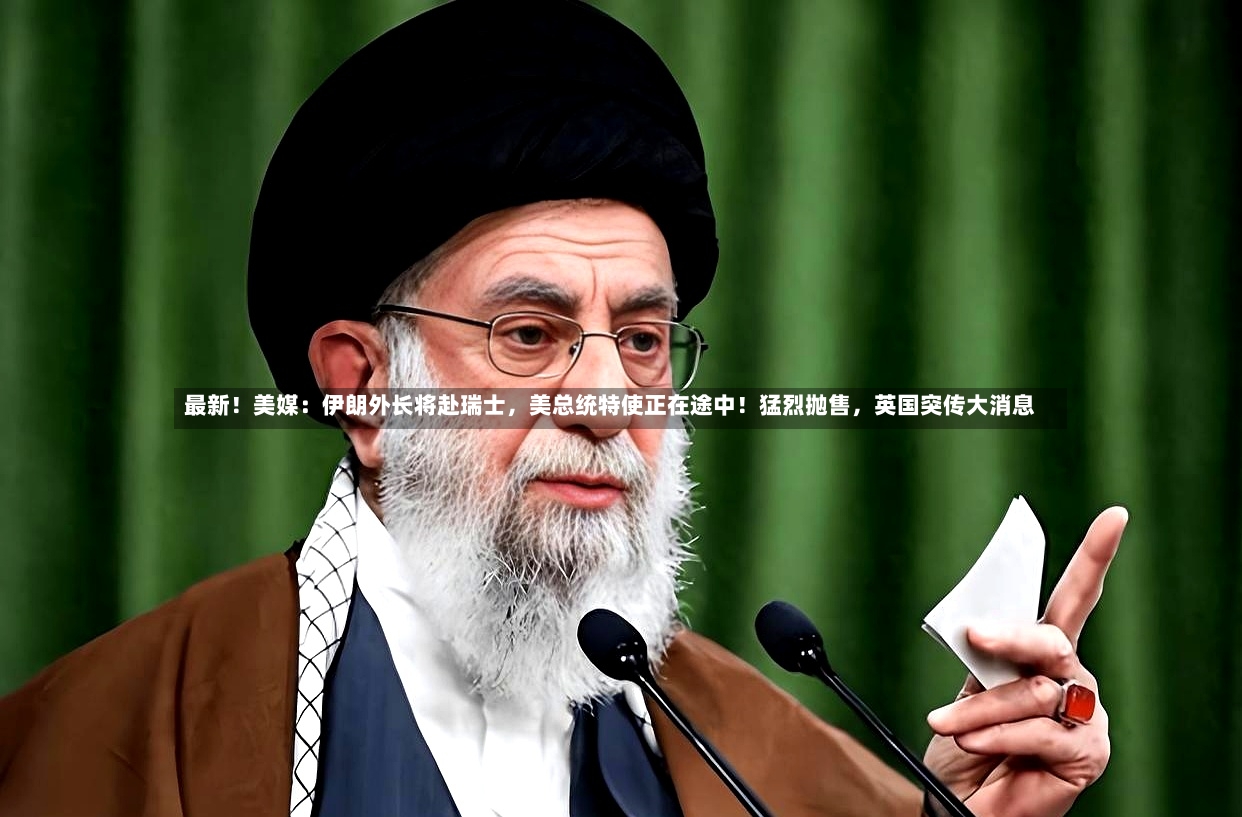 最新！美媒：伊朗外长将赴瑞士，美总统特使正在途中！猛烈抛售，英国突传大消息-第2张图片