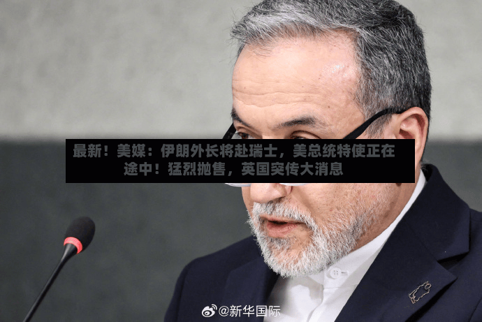 最新！美媒：伊朗外长将赴瑞士，美总统特使正在途中！猛烈抛售，英国突传大消息-第3张图片