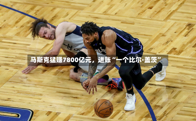 马斯克猛赚7800亿元，进账“一个比尔·盖茨”-第3张图片