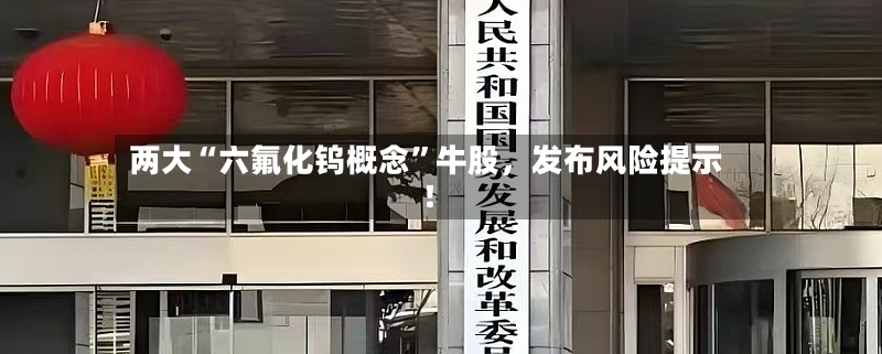 两大“六氟化钨概念”牛股，发布风险提示！-第3张图片