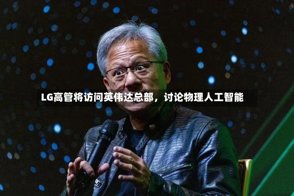 LG高管将访问英伟达总部，讨论物理人工智能-第2张图片