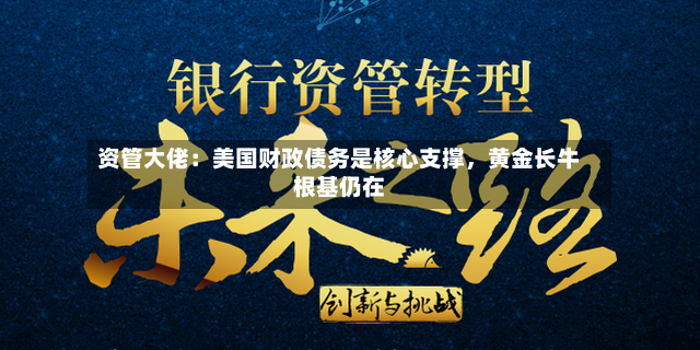 资管大佬：美国财政债务是核心支撑，黄金长牛根基仍在-第3张图片