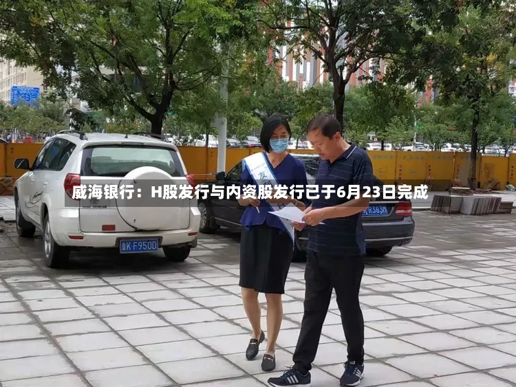 威海银行：H股发行与内资股发行已于6月23日完成-第2张图片