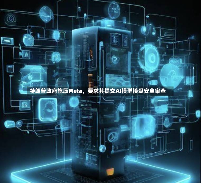 特朗普政府施压Meta，要求其提交AI模型接受安全审查-第3张图片